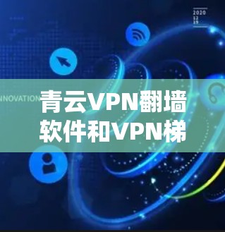 青云VPN翻墙软件和VPN梯子工具都是用于构建和连接VPN网络的工具，但它们有不同的特点和适用场景