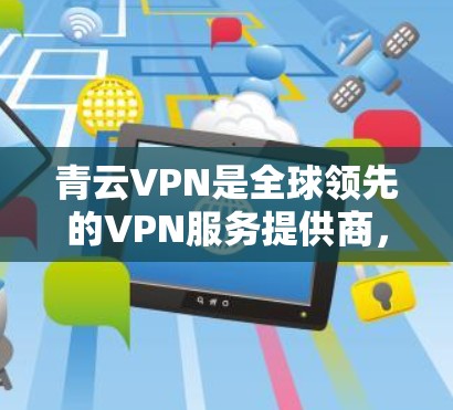 青云VPN是全球领先的VPN服务提供商，提供科学上网和多国认证访问功能，适合需要全面保护和跨国访问的用户。以下是关于青云VPN科学上网和海外访问的一些关键信息