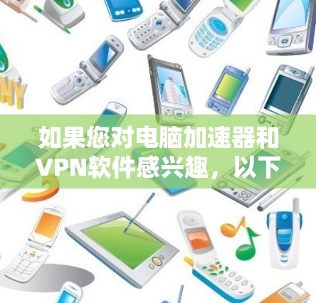 如果您对电脑加速器和VPN软件感兴趣，以下是一些推荐，分为两者来详细说明