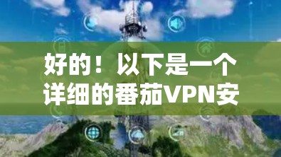 好的！以下是一个详细的番茄VPN安卓版本的手机翻墙工具安装和使用指南