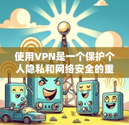 使用VPN是一个保护个人隐私和网络安全的重要工具。以下是一个系统的使用指南，帮助你全面掌握VPN的使用方法和安全配置