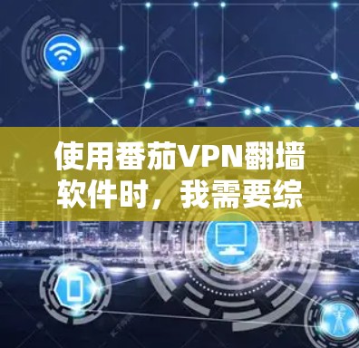 使用番茄VPN翻墙软件时，我需要综合考虑以下几个方面