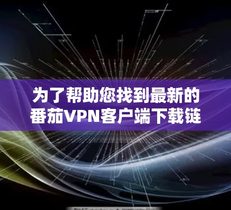 为了帮助您找到最新的番茄VPN客户端下载链接，您可以访问官方下载网站或选择一个可靠的VPN服务提供客户端下载。以下是几个可靠的选择
