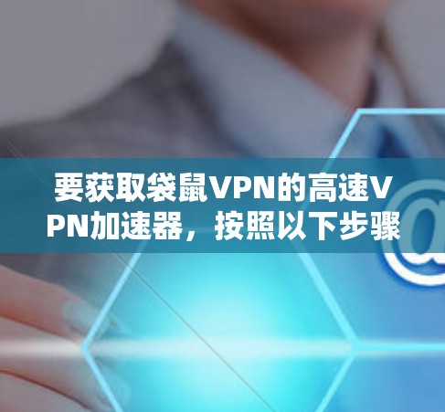 要获取袋鼠VPN的高速VPN加速器，按照以下步骤操作