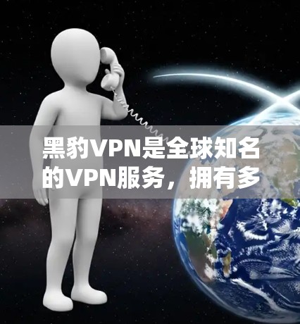 黑豹VPN是全球知名的VPN服务，拥有多个节点和版本，这些节点和版本在选择时需要根据用户的具体需求进行评估。以下是一个详细的分析和推荐
