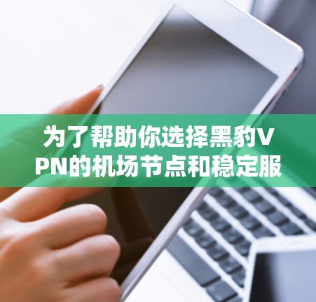 为了帮助你选择黑豹VPN的机场节点和稳定服务器，以下是详细的推荐
