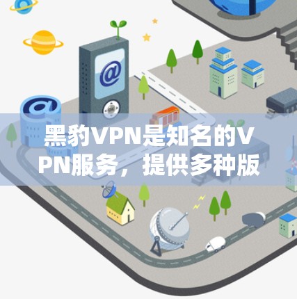 黑豹VPN是知名的VPN服务，提供多种版本，包括黑豹VPN、黑豹VPNX、黑豹VPN Pro 等。如果您需要下载最新的黑豹VPN客户端，您可以访问黑豹VPN官网，选择适合的版本进行下载