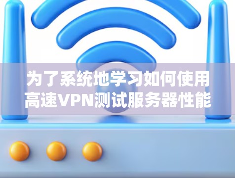 为了系统地学习如何使用高速VPN测试服务器性能，以下是一个分步骤的总结和建议