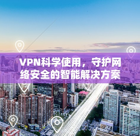 VPN科学使用，守护网络安全的智能解决方案