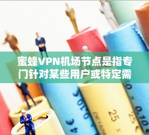 蜜蜂VPN机场节点是指专门针对某些用户或特定需求的VPN服务，可能用于在特定地点访问VPN功能。这类节点通常提供高速连接，供用户进行VPN操作。以下是对蜜蜂VPN机场节点和高速连接的详细分析