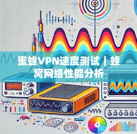 蜜蜂VPN速度测试｜蜂窝网络性能分析