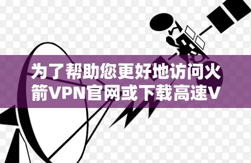 为了帮助您更好地访问火箭VPN官网或下载高速VPN软件，以下是一些分步指南