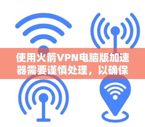 使用火箭VPN电脑版加速器需要谨慎处理，以确保安全和有效。以下是一步步的指南