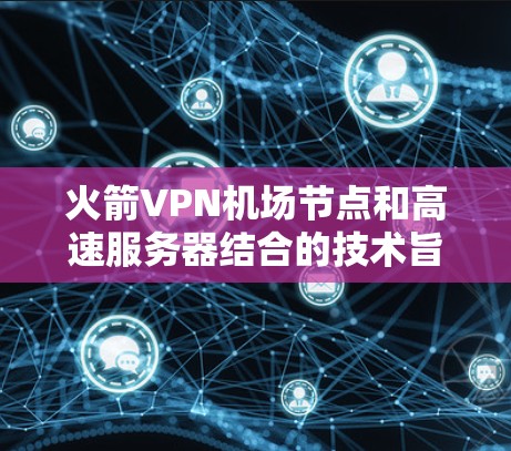 火箭VPN机场节点和高速服务器结合的技术旨在提供高效、安全的网络通信解决方案。以下是关于这两个概念的详细分析