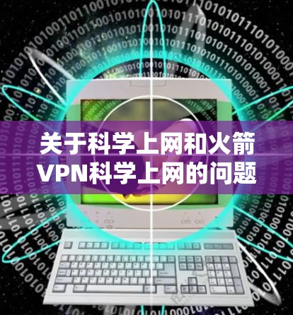 关于科学上网和火箭VPN科学上网的问题，可以理解为一种基于科学原理的技术手段，用于访问国外的资源或服务。以下是一些可能的解释和建议