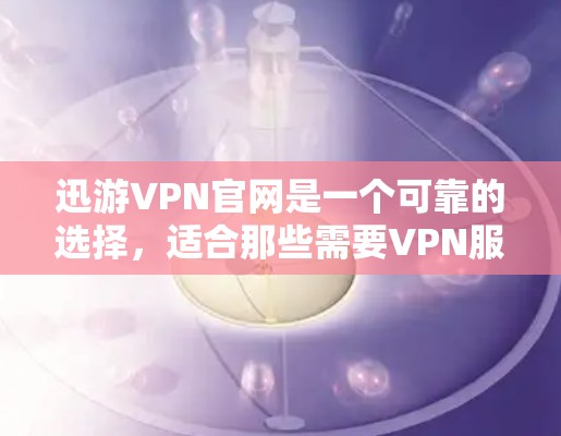 迅游VPN官网是一个可靠的选择，适合那些需要VPN服务的人。迅游VPN官网提供多种VPN服务，包括经典版、移动版、移动IP地址版等，适合不同需求的用户