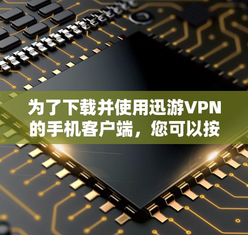 为了下载并使用迅游VPN的手机客户端，您可以按照以下步骤进行操作