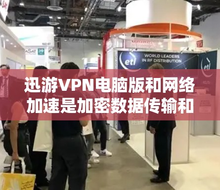 迅游VPN电脑版和网络加速是加密数据传输和提升网络速度的重要工具。以下是对这两个方面的详细说明