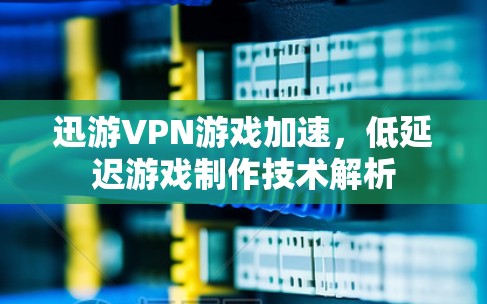迅游VPN游戏加速，低延迟游戏制作技术解析