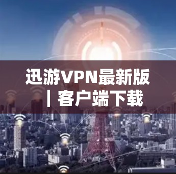 迅游VPN最新版｜客户端下载