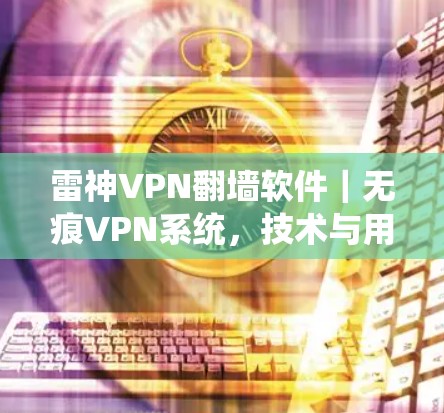 雷神VPN翻墙软件｜无痕VPN系统，技术与用户信任的博弈
