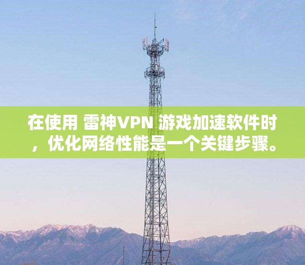 在使用 雷神VPN 游戏加速软件时，优化网络性能是一个关键步骤。以下是一些常见但有效的网络优化方法，帮助你在使用雷神VPN的同时，提升网络速度和稳定性