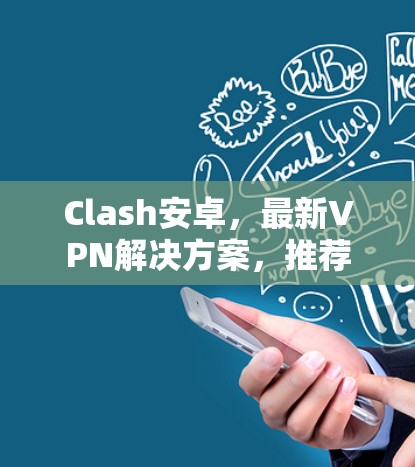 Clash安卓，最新VPN解决方案，推荐