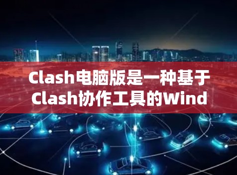 Clash电脑版是一种基于Clash协作工具的Windows科学上网解决方案，旨在支持远程协作、团队协作和文件共享。它适用于需要远程办公或远程会议的用户，提供了一种高效便捷的方式进行协作和共享任务