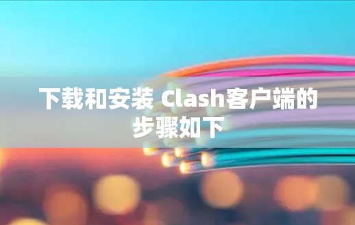 下载和安装 Clash客户端的步骤如下