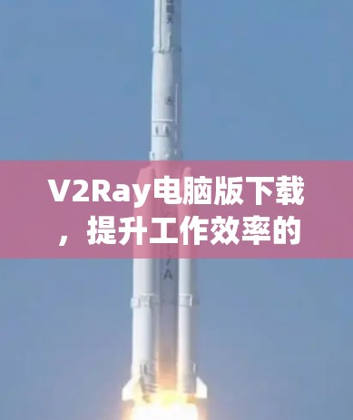 V2Ray电脑版下载，提升工作效率的万能钥匙