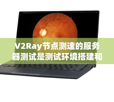 V2Ray节点测速的服务器测试是测试环境搭建和性能优化的重要环节。以下是一些关键步骤和注意事项