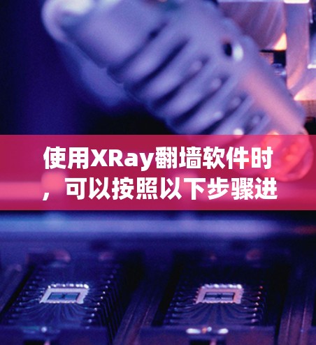 使用XRay翻墙软件时，可以按照以下步骤进行