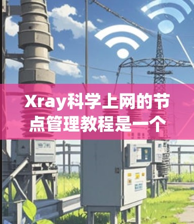 Xray科学上网的节点管理教程是一个系统性地指导用户如何在Xray科学计算环境中管理节点的步骤和操作。下面是对该教程的详细分步说明