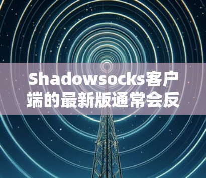 Shadowsocks客户端的最新版通常会反映最新的功能、性能优化以及改进。为了获取最新版本，建议访问官方网站或相关社区获取下载链接