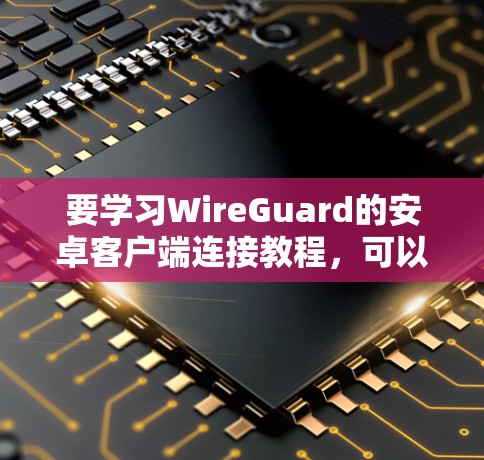 要学习WireGuard的安卓客户端连接教程，可以按照以下步骤进行