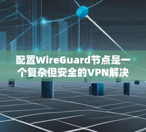 配置WireGuard节点是一个复杂但安全的VPN解决方案，涉及多个步骤和注意事项。以下是一步步的解决方案