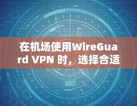 在机场使用WireGuard VPN 时，选择合适的设备和配置可以确保视频通话的安全性和流畅性。以下是一些推荐的设备类型和配置，以满足机场环境的特殊需求