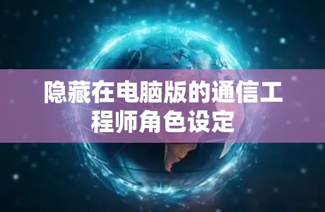 隐藏在电脑版的通信工程师角色设定