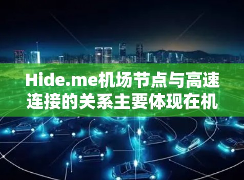 Hide.me机场节点与高速连接的关系主要体现在机场节点之间通过高速网络实现快速通信，支持实时信息共享和高效数据传输。以下是对此问题的分步解释和总结