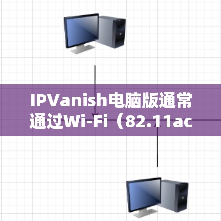 IPVanish电脑版通常通过Wi-Fi（82.11ac）或网络服务（如局域网）来连接到你的电脑。以下是一个基于Wi-Fi的配置步骤，适用于通过Wi-Fi连接的IPVanish电脑版