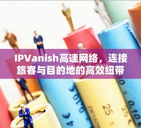 IPVanish高速网络，连接旅客与目的地的高效纽带