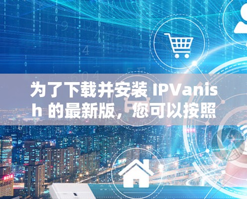 为了下载并安装 IPVanish 的最新版，您可以按照以下步骤操作