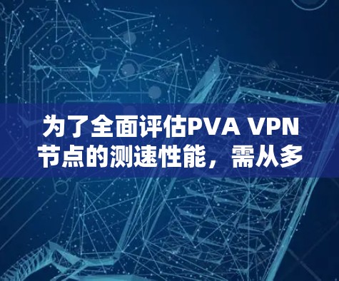 为了全面评估PVA VPN节点的测速性能，需从多个角度进行分析