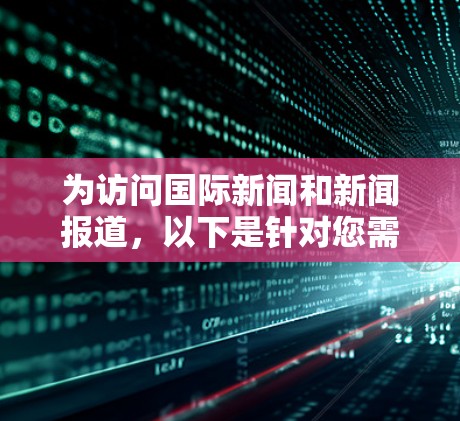 为访问国际新闻和新闻报道，以下是针对您需求的VPN服务器推荐和考虑因素