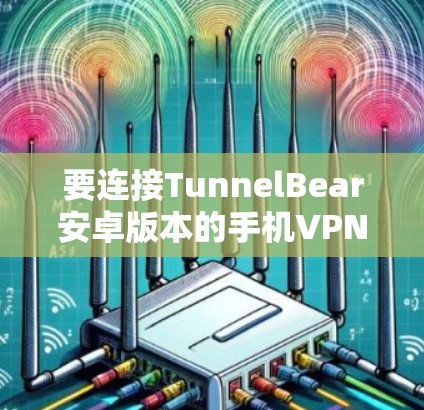 要连接TunnelBear安卓版本的手机VPN，您可以按照以下步骤操作