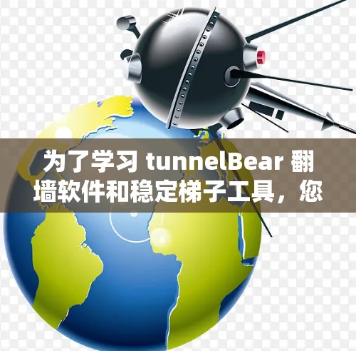 为了学习 tunnelBear 翻墙软件和稳定梯子工具，您可以按照以下步骤进行