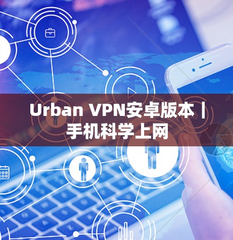 Urban VPN安卓版本｜手机科学上网
