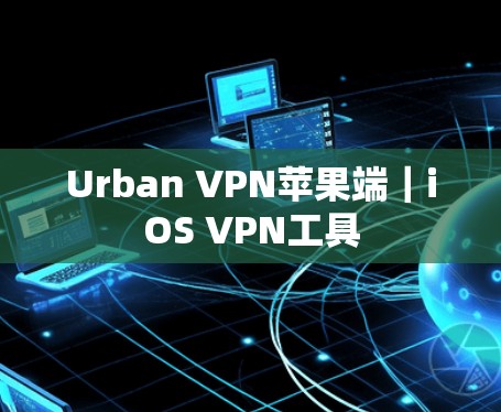 Urban VPN苹果端｜iOS VPN工具