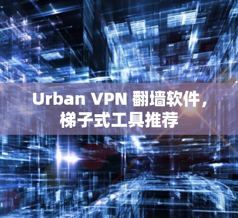 Urban VPN 翻墙软件，梯子式工具推荐