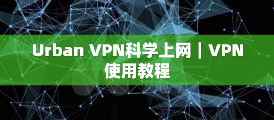 Urban VPN科学上网｜VPN使用教程
